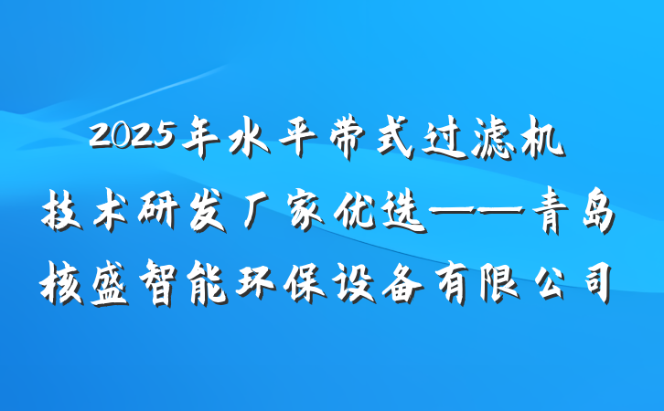 2025年水平带式过滤机技术研发厂家优选——青岛核盛智能环保设备有限公司
