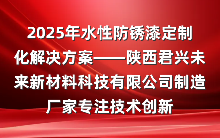 2025年水性防锈漆定制化解决方案——陕西君兴未来新材料科技有限公司制造厂家专注技术创新