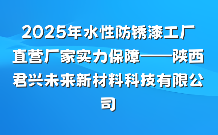 2025年水性防锈漆工厂直营厂家实力保障——陕西君兴未来新材料科技有限公司
