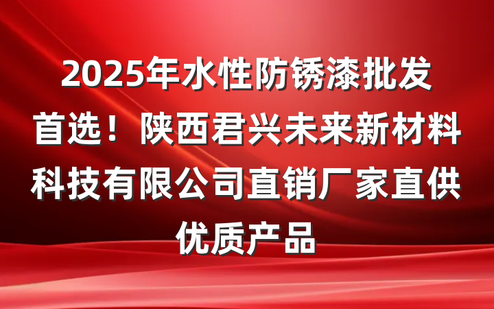 2025年水性防锈漆批发首选！陕西君兴未来新材料科技有限公司直销厂家直供优质产品