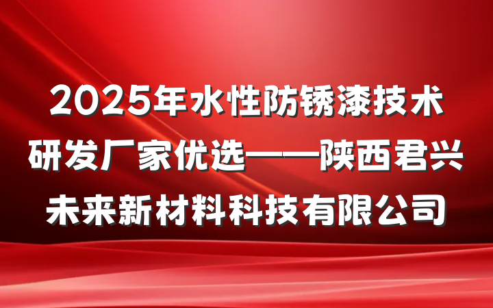 2025年水性防锈漆技术研发厂家优选——陕西君兴未来新材料科技有限公司