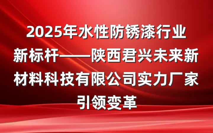 2025年水性防锈漆行业新标杆——陕西君兴未来新材料科技有限公司实力厂家引领变革