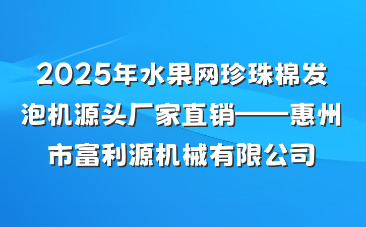 2025年水果网珍珠棉发泡机源头厂家直销——惠州市富利源机械有限公司