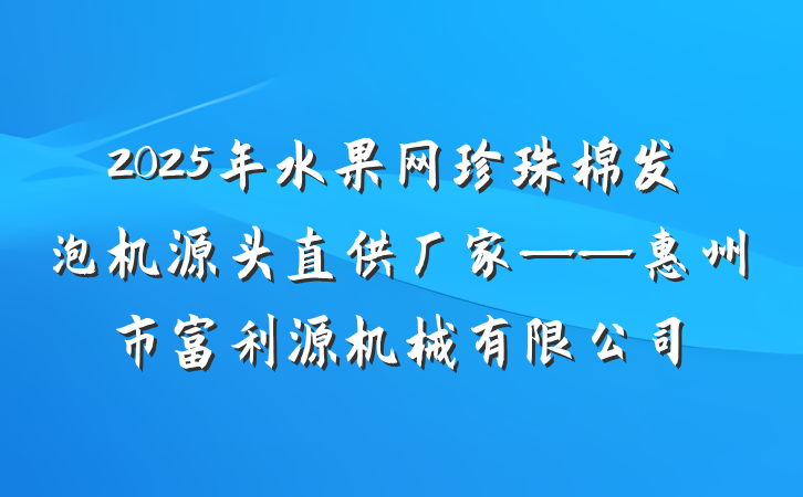 2025年水果网珍珠棉发泡机源头直供厂家——惠州市富利源机械有限公司