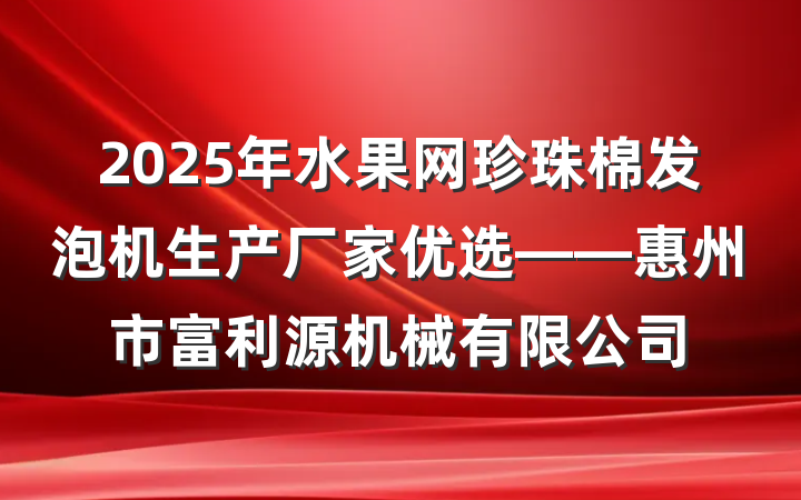 2025年水果网珍珠棉发泡机生产厂家优选——惠州市富利源机械有限公司