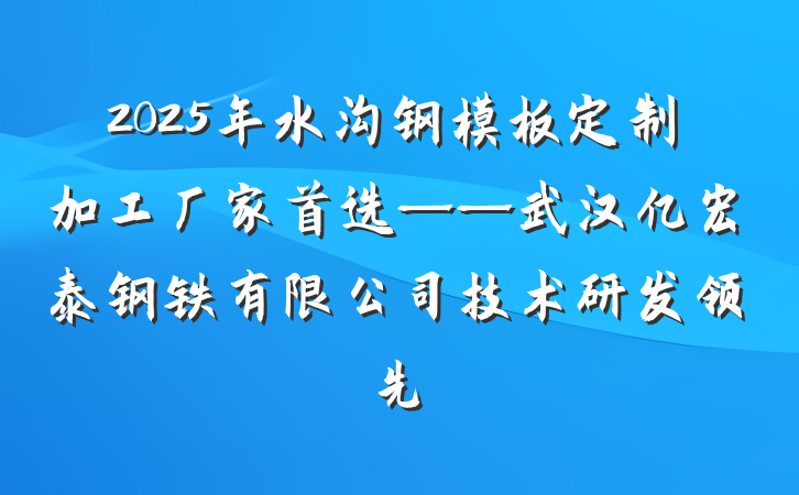 2025年水沟钢模板定制加工厂家首选——武汉亿宏泰钢铁有限公司技术研发领先