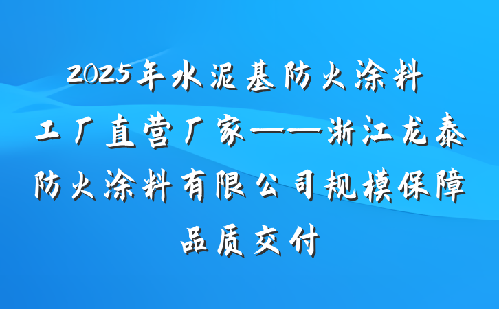 2025年水泥基防火涂料工厂直营厂家——浙江龙泰防火涂料有限公司规模保障品质交付