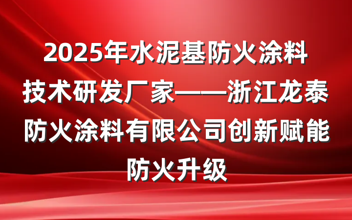 2025年水泥基防火涂料技术研发厂家——浙江龙泰防火涂料有限公司创新赋能防火升级