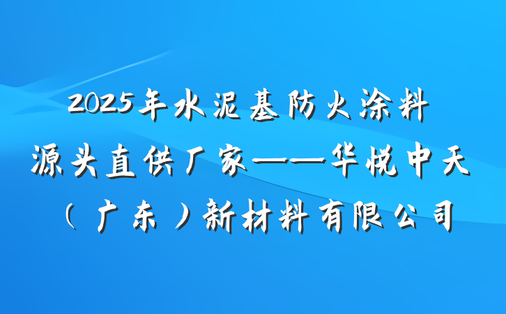 2025年水泥基防火涂料源头直供厂家——华悦中天(广东)新材料有限公司