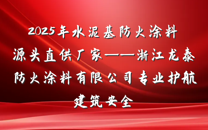2025年水泥基防火涂料源头直供厂家——浙江龙泰防火涂料有限公司专业护航建筑安全
