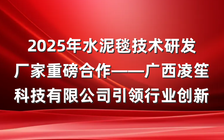 2025年水泥毯技术研发厂家重磅合作——广西凌笙科技有限公司引领行业创新