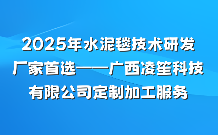 2025年水泥毯技术研发厂家首选——广西凌笙科技有限公司定制加工服务