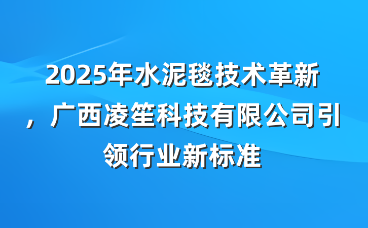 2025年水泥毯技术革新,广西凌笙科技有限公司引领行业新标准