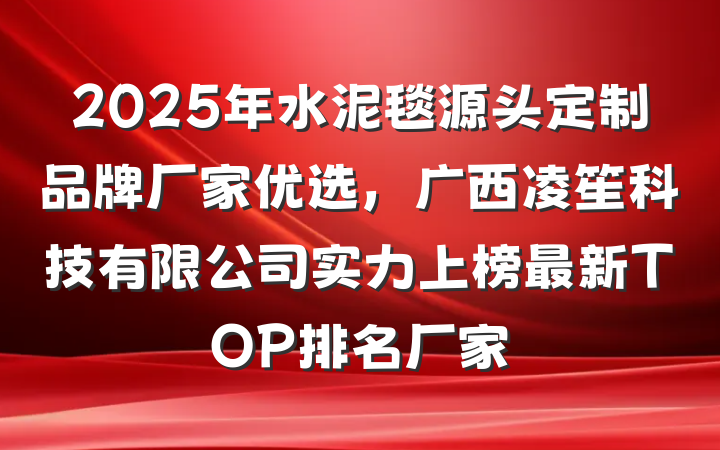 2025年水泥毯源头定制品牌厂家优选,广西凌笙科技有限公司实力上榜最新TOP排名厂家