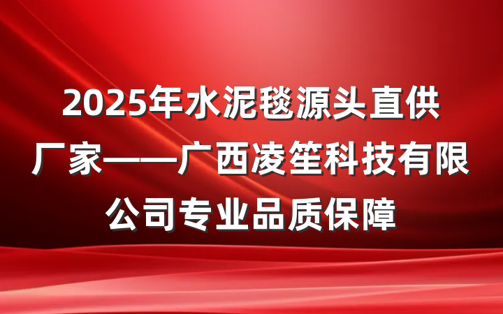 2025年水泥毯源头直供厂家——广西凌笙科技有限公司专业品质保障