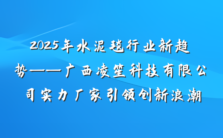 2025年水泥毯行业新趋势——广西凌笙科技有限公司实力厂家引领创新浪潮