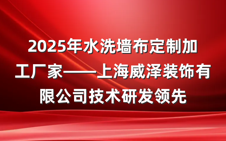 2025年水洗墙布定制加工厂家——上海威泽装饰有限公司技术研发领先