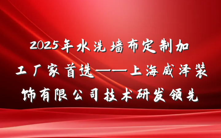 2025年水洗墙布定制加工厂家首选——上海威泽装饰有限公司技术研发领先