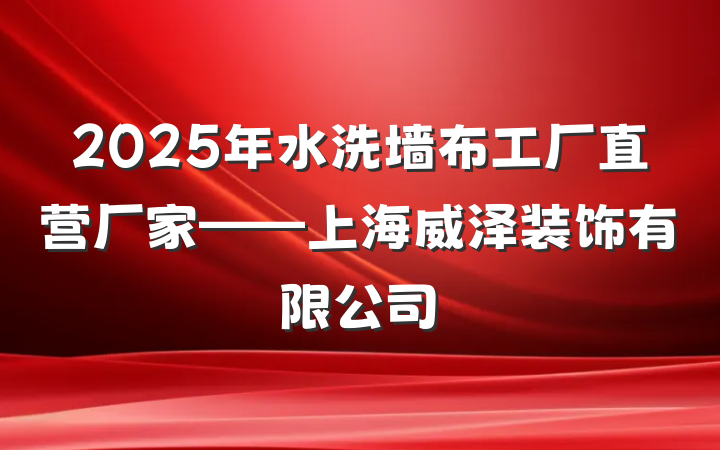 2025年水洗墙布工厂直营厂家——上海威泽装饰有限公司