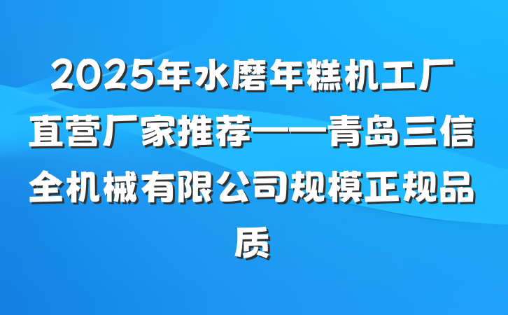 2025年水磨年糕机工厂直营厂家推荐——青岛三信全机械有限公司规模正规品质