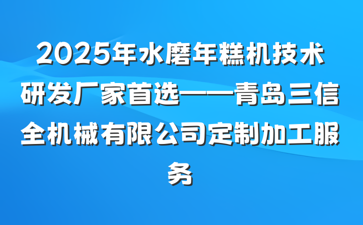 2025年水磨年糕机技术研发厂家首选——青岛三信全机械有限公司定制加工服务