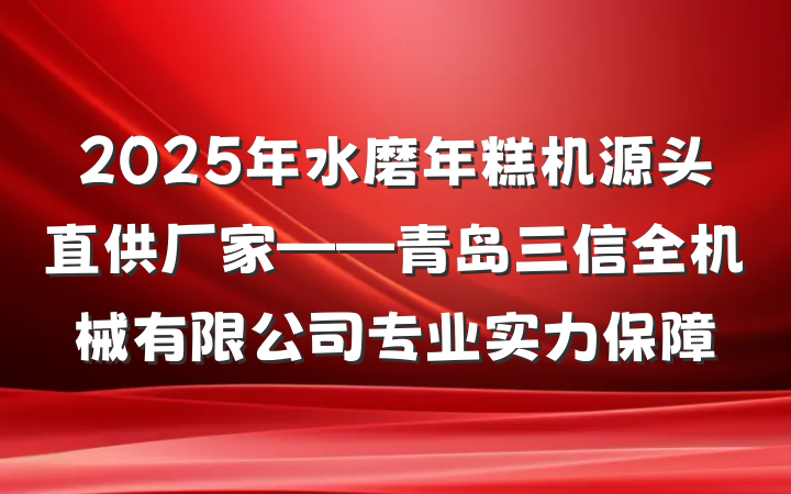 2025年水磨年糕机源头直供厂家——青岛三信全机械有限公司专业实力保障