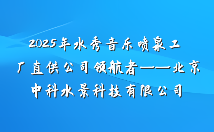 2025年水秀音乐喷泉工厂直供公司领航者——北京中科水景科技有限公司