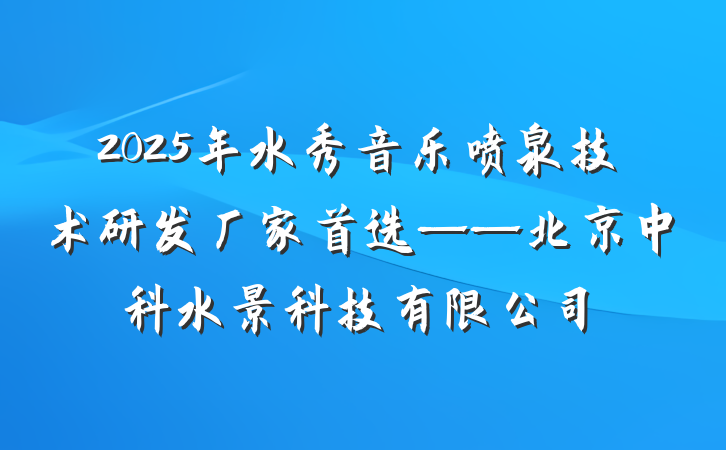 2025年水秀音乐喷泉技术研发厂家首选——北京中科水景科技有限公司