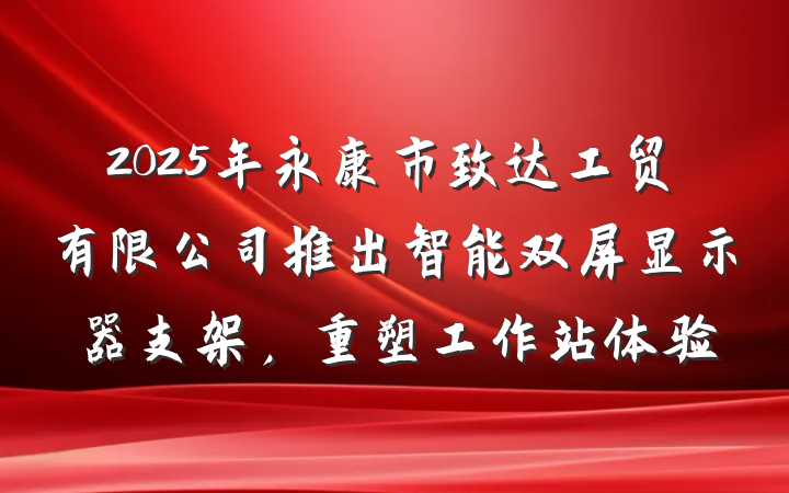 2025年永康市致达工贸有限公司推出智能双屏显示器支架，重塑工作站体验