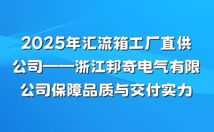 2025年汇流箱工厂直供公司——浙江邦奇电气有限公司保障品质与交付实力