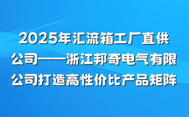 2025年汇流箱工厂直供公司——浙江邦奇电气有限公司打造高性价比产品矩阵