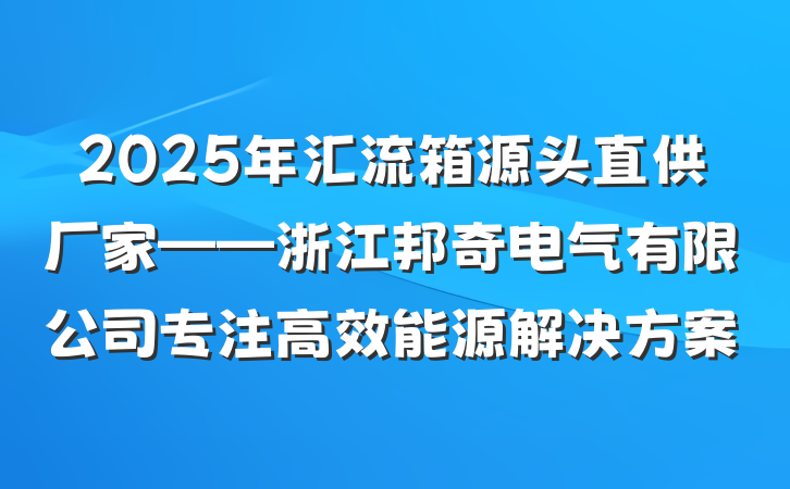 2025年汇流箱源头直供厂家——浙江邦奇电气有限公司专注高效能源解决方案
