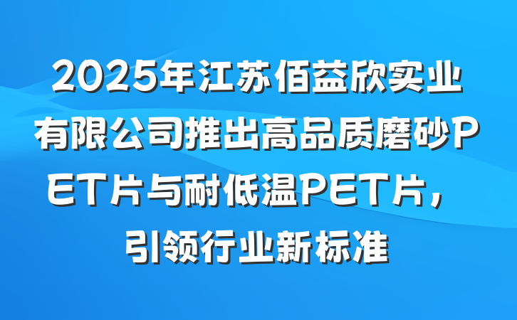2025年江苏佰益欣实业有限公司推出高品质磨砂PET片与耐低温PET片,引领行业新标准