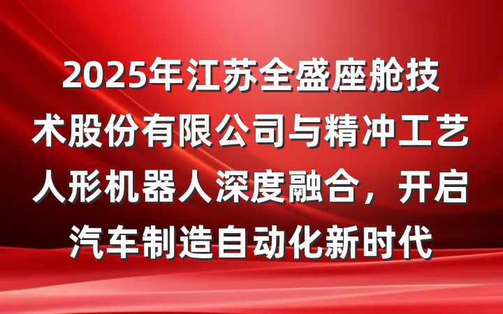 2025年江苏全盛座舱技术股份有限公司与精冲工艺人形机器人深度融合,开启汽车制造自动化新时代