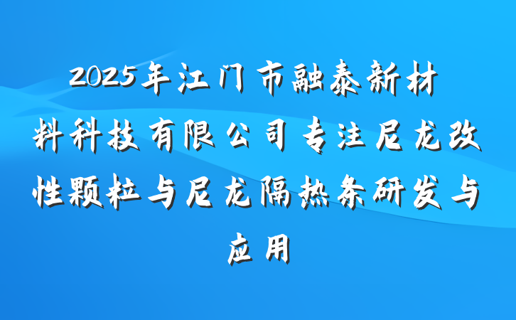 2025年江门市融泰新材料科技有限公司专注尼龙改性颗粒与尼龙隔热条研发与应用