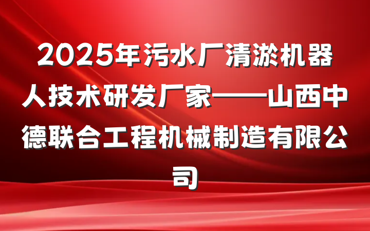 2025年污水厂清淤机器人技术研发厂家——山西中德联合工程机械制造有限公司