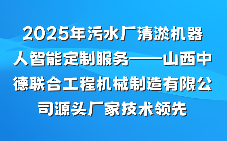 2025年污水厂清淤机器人智能定制服务——山西中德联合工程机械制造有限公司源头厂家技术领先