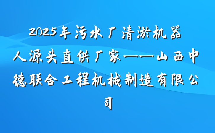 2025年污水厂清淤机器人源头直供厂家——山西中德联合工程机械制造有限公司