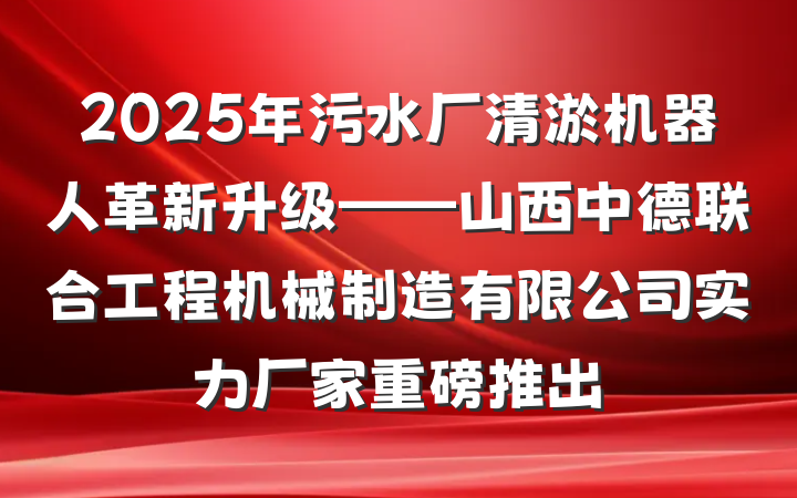 2025年污水厂清淤机器人革新升级——山西中德联合工程机械制造有限公司实力厂家重磅推出