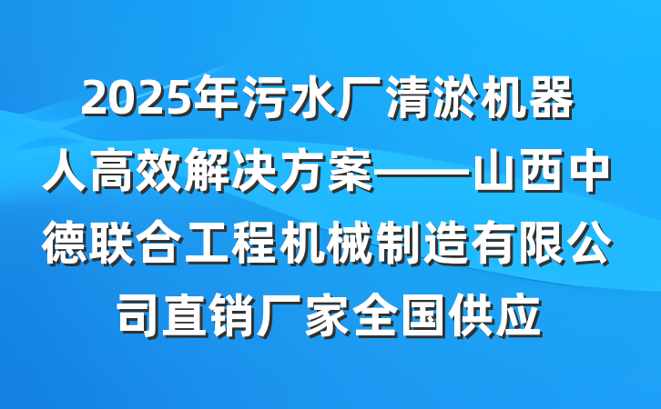 2025年污水厂清淤机器人高效解决方案——山西中德联合工程机械制造有限公司直销厂家全国供应