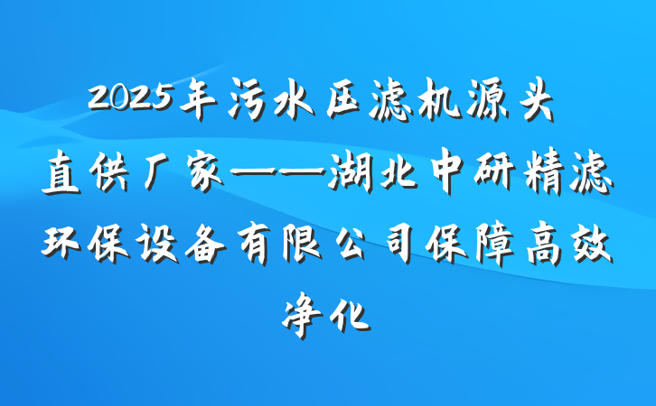 2025年污水压滤机源头直供厂家——湖北中研精滤环保设备有限公司保障高效净化