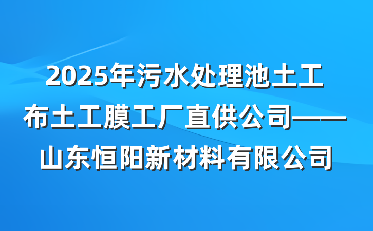 2025年污水处理池土工布土工膜工厂直供公司——山东恒阳新材料有限公司