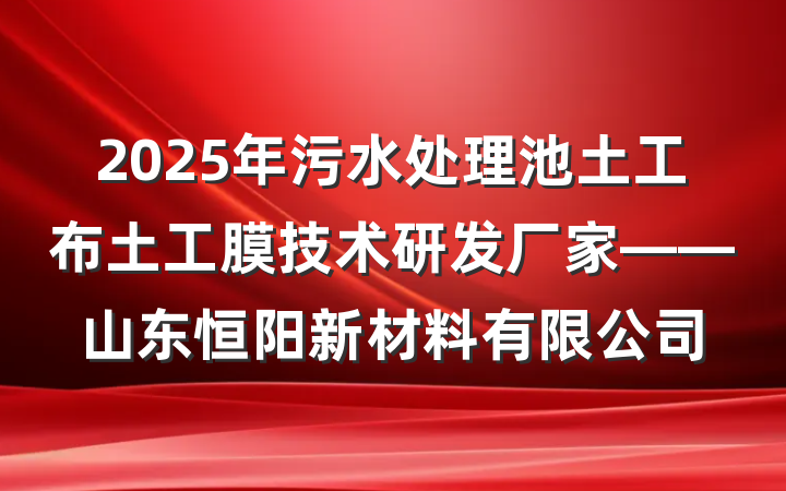 2025年污水处理池土工布土工膜技术研发厂家——山东恒阳新材料有限公司