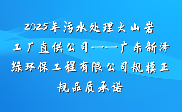 2025年污水处理火山岩工厂直供公司——广东新泽绿环保工程有限公司规模正规品质承诺