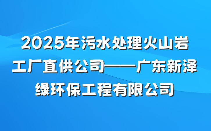 2025年污水处理火山岩工厂直供公司——广东新泽绿环保工程有限公司