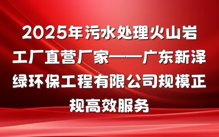 2025年污水处理火山岩工厂直营厂家——广东新泽绿环保工程有限公司规模正规高效服务