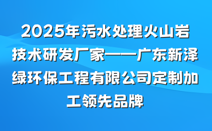 2025年污水处理火山岩技术研发厂家——广东新泽绿环保工程有限公司定制加工领先品牌