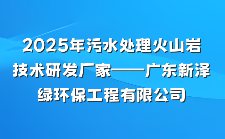 2025年污水处理火山岩技术研发厂家——广东新泽绿环保工程有限公司
