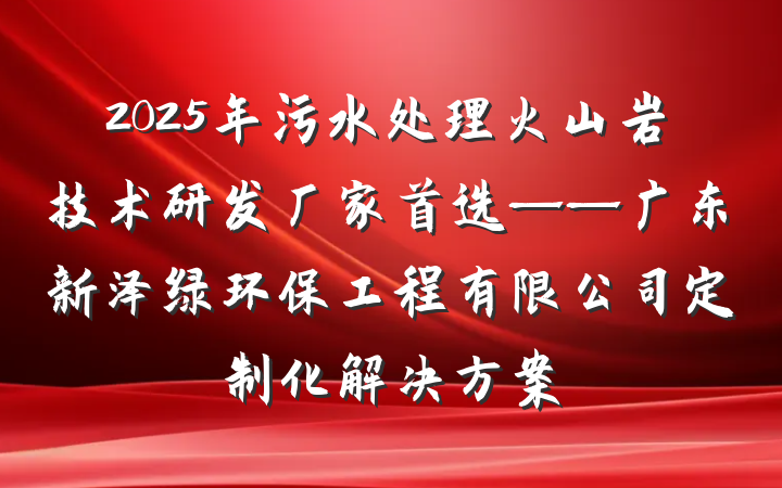 2025年污水处理火山岩技术研发厂家首选——广东新泽绿环保工程有限公司定制化解决方案