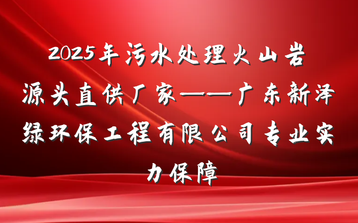 2025年污水处理火山岩源头直供厂家——广东新泽绿环保工程有限公司专业实力保障